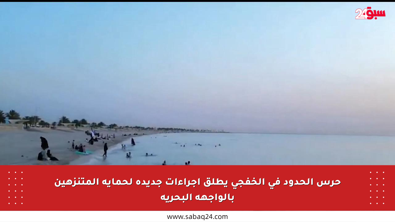حرس الحدود في الخفجي يطلق إجراءات جديدة لحماية المتنزهين بالواجهة البحرية